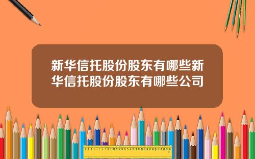 新华信托股份股东有哪些新华信托股份股东有哪些公司