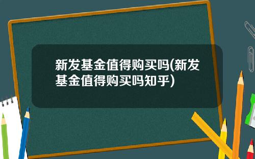 新发基金值得购买吗(新发基金值得购买吗知乎)