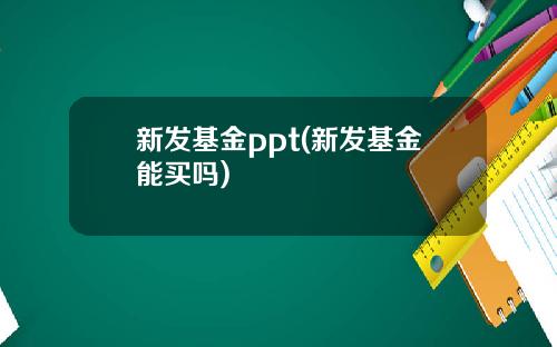 新发基金ppt(新发基金能买吗)