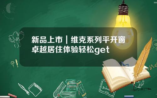新品上市｜维克系列平开窗卓越居住体验轻松get