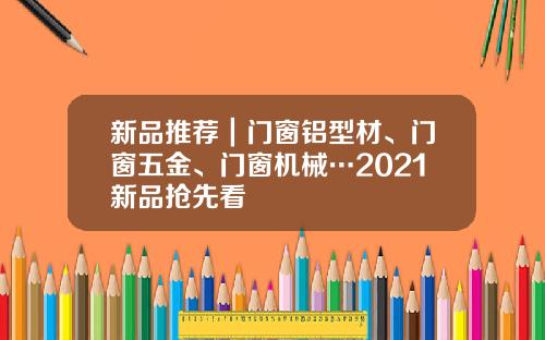 新品推荐｜门窗铝型材、门窗五金、门窗机械…2021新品抢先看