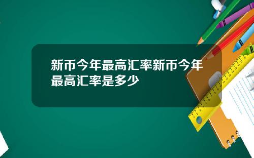 新币今年最高汇率新币今年最高汇率是多少