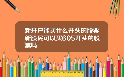 新开户能买什么开头的股票新股民可以买605开头的股票吗