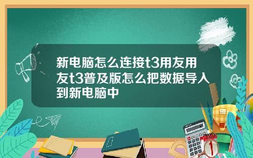 新电脑怎么连接t3用友用友t3普及版怎么把数据导入到新电脑中