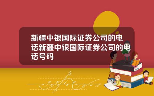新疆中银国际证券公司的电话新疆中银国际证券公司的电话号码