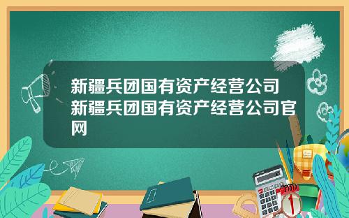 新疆兵团国有资产经营公司新疆兵团国有资产经营公司官网