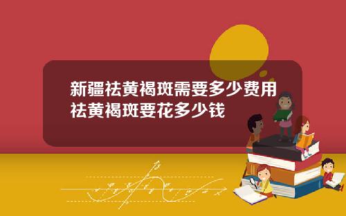 新疆祛黄褐斑需要多少费用祛黄褐斑要花多少钱