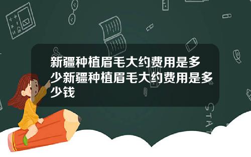 新疆种植眉毛大约费用是多少新疆种植眉毛大约费用是多少钱
