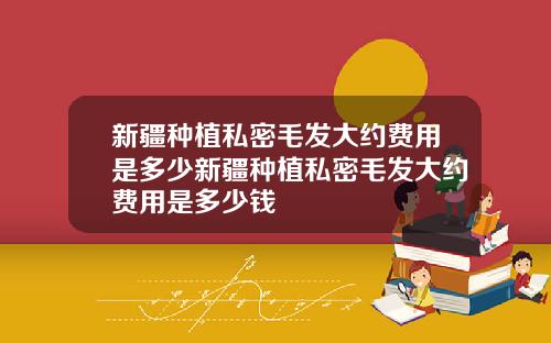 新疆种植私密毛发大约费用是多少新疆种植私密毛发大约费用是多少钱