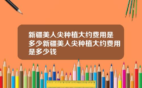新疆美人尖种植大约费用是多少新疆美人尖种植大约费用是多少钱