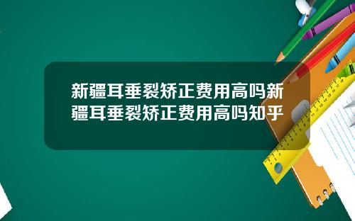 新疆耳垂裂矫正费用高吗新疆耳垂裂矫正费用高吗知乎