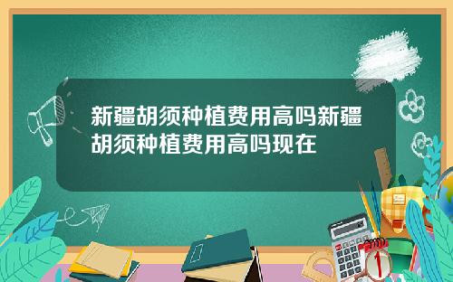新疆胡须种植费用高吗新疆胡须种植费用高吗现在