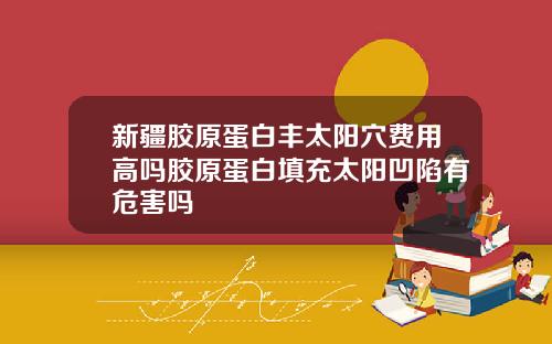 新疆胶原蛋白丰太阳穴费用高吗胶原蛋白填充太阳凹陷有危害吗