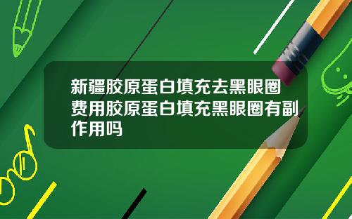 新疆胶原蛋白填充去黑眼圈费用胶原蛋白填充黑眼圈有副作用吗