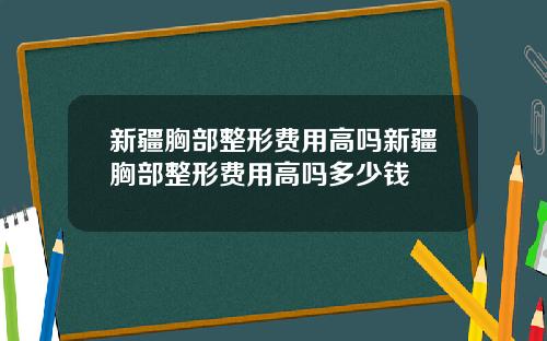 新疆胸部整形费用高吗新疆胸部整形费用高吗多少钱