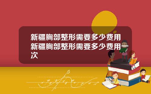 新疆胸部整形需要多少费用新疆胸部整形需要多少费用一次