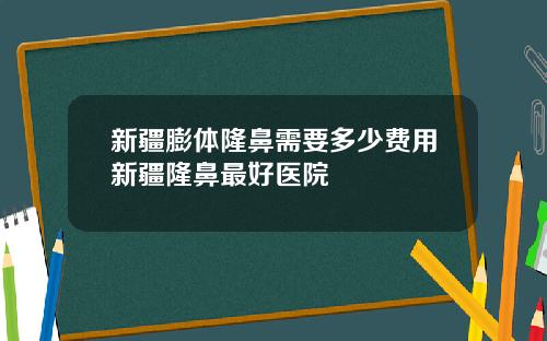新疆膨体隆鼻需要多少费用新疆隆鼻最好医院
