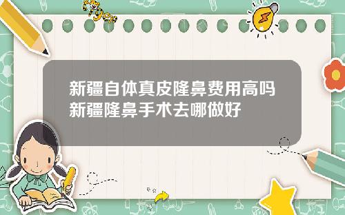 新疆自体真皮隆鼻费用高吗新疆隆鼻手术去哪做好