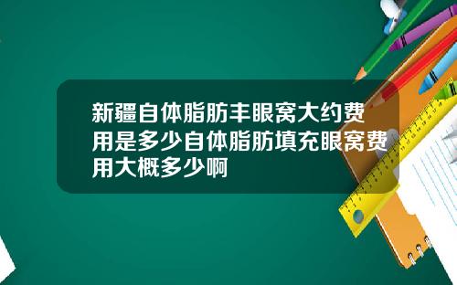 新疆自体脂肪丰眼窝大约费用是多少自体脂肪填充眼窝费用大概多少啊