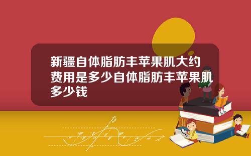 新疆自体脂肪丰苹果肌大约费用是多少自体脂肪丰苹果肌多少钱