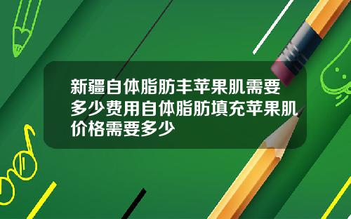 新疆自体脂肪丰苹果肌需要多少费用自体脂肪填充苹果肌价格需要多少