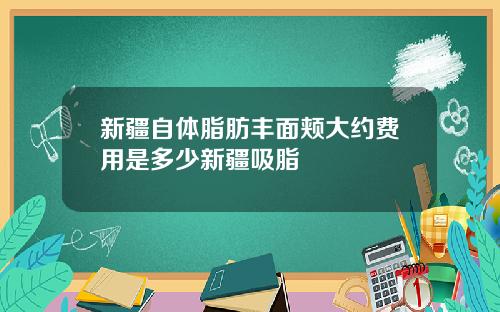新疆自体脂肪丰面颊大约费用是多少新疆吸脂