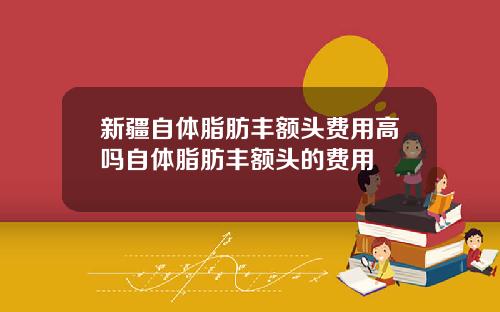 新疆自体脂肪丰额头费用高吗自体脂肪丰额头的费用