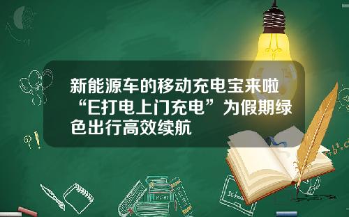 新能源车的移动充电宝来啦“E打电上门充电”为假期绿色出行高效续航