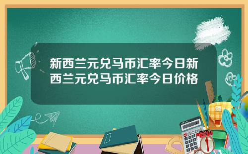 新西兰元兑马币汇率今日新西兰元兑马币汇率今日价格