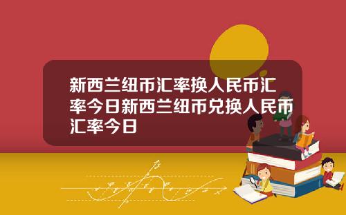 新西兰纽币汇率换人民币汇率今日新西兰纽币兑换人民币汇率今日