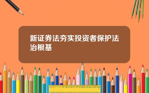新证券法夯实投资者保护法治根基