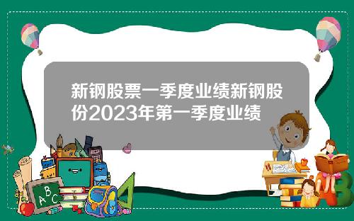 新钢股票一季度业绩新钢股份2023年第一季度业绩