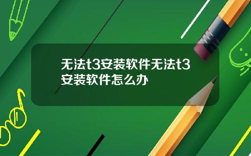 无法t3安装软件无法t3安装软件怎么办