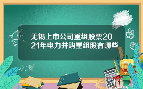 无锡上市公司重组股票2021年电力并购重组股有哪些