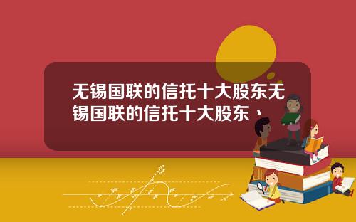 无锡国联的信托十大股东无锡国联的信托十大股东丶