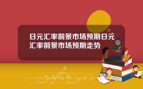 日元汇率前景市场预期日元汇率前景市场预期走势