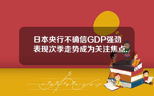 日本央行不确信GDP强劲表现次季走势成为关注焦点.