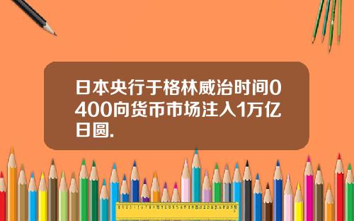 日本央行于格林威治时间0400向货币市场注入1万亿日圆.
