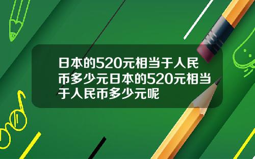 日本的520元相当于人民币多少元日本的520元相当于人民币多少元呢