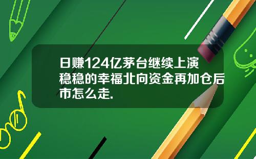 日赚124亿茅台继续上演稳稳的幸福北向资金再加仓后市怎么走.