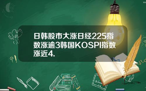 日韩股市大涨日经225指数涨逾3韩国KOSPI指数涨近4.
