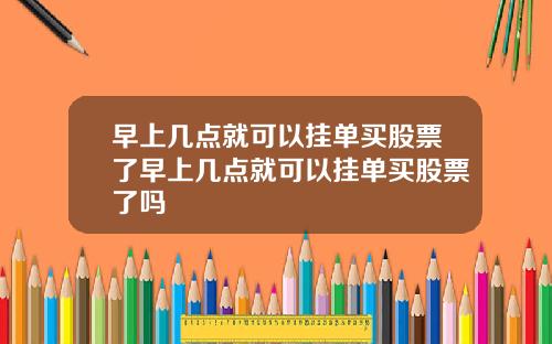 早上几点就可以挂单买股票了早上几点就可以挂单买股票了吗