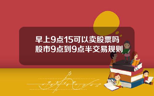 早上9点15可以卖股票吗股市9点到9点半交易规则