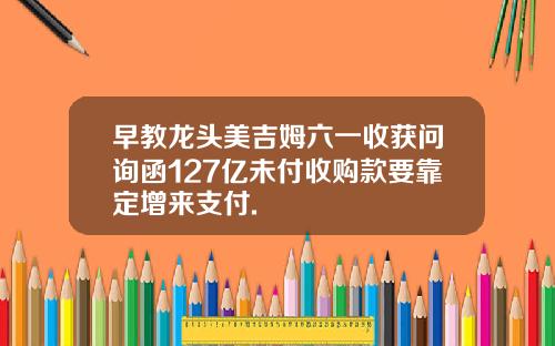 早教龙头美吉姆六一收获问询函127亿未付收购款要靠定增来支付.