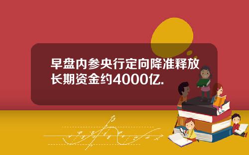 早盘内参央行定向降准释放长期资金约4000亿.