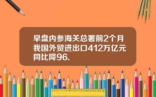 早盘内参海关总署前2个月我国外贸进出口412万亿元同比降96.