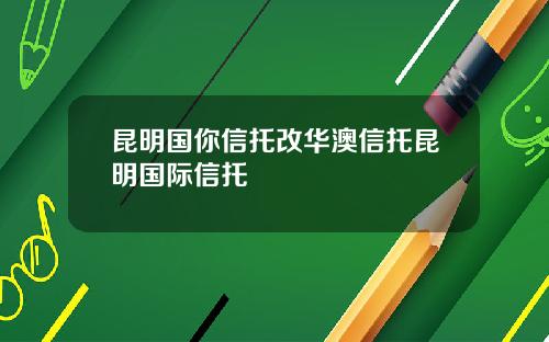 昆明国你信托改华澳信托昆明国际信托