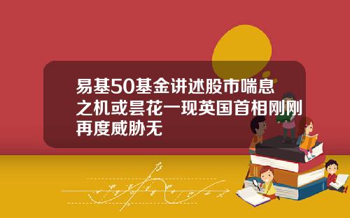 易基50基金讲述股市喘息之机或昙花一现英国首相刚刚再度威胁无