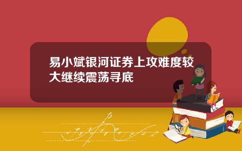 易小斌银河证券上攻难度较大继续震荡寻底