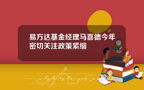 易方达基金经理马喜德今年密切关注政策紧缩